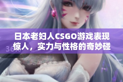 日本老妇人CSGO游戏表现惊人，实力与性格的奇妙碰撞