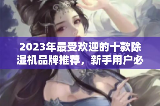 2023年最受欢迎的十款除湿机品牌推荐，新手用户必看测评指南！