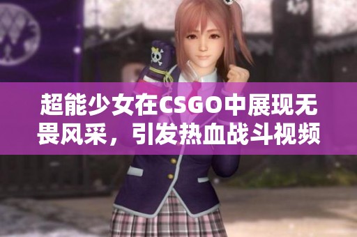 超能少女在CSGO中展现无畏风采，引发热血战斗视频