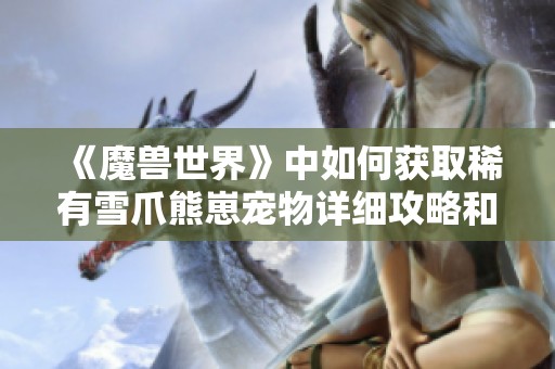 《魔兽世界》中如何获取稀有雪爪熊崽宠物详细攻略和方法分析