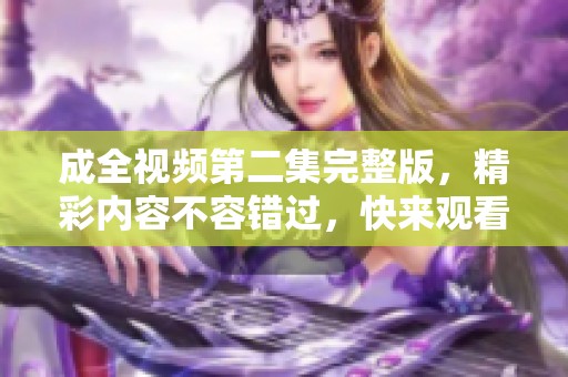 成全视频第二集完整版，精彩内容不容错过，快来观看吧