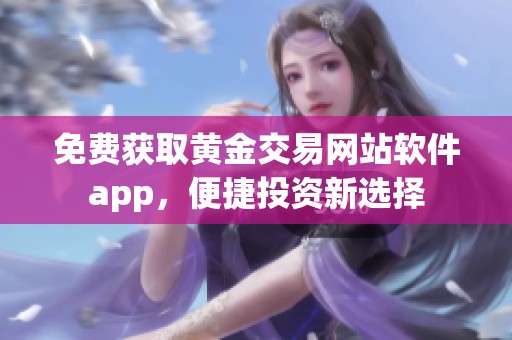 免费获取黄金交易网站软件app，便捷投资新选择