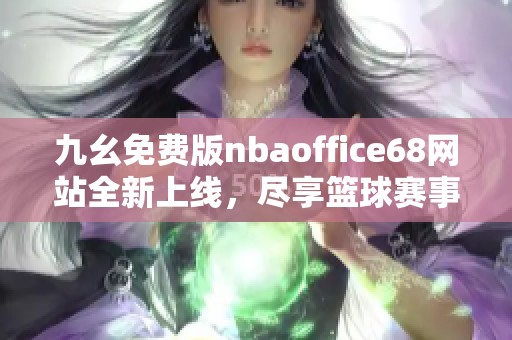 九幺免费版nbaoffice68网站全新上线，尽享篮球赛事精彩直播