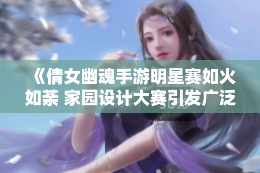 《倩女幽魂手游明星赛如火如荼 家园设计大赛引发广泛关注》