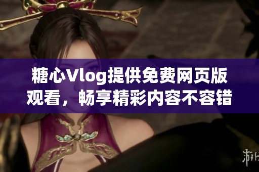 糖心Vlog提供免费网页版观看，畅享精彩内容不容错过