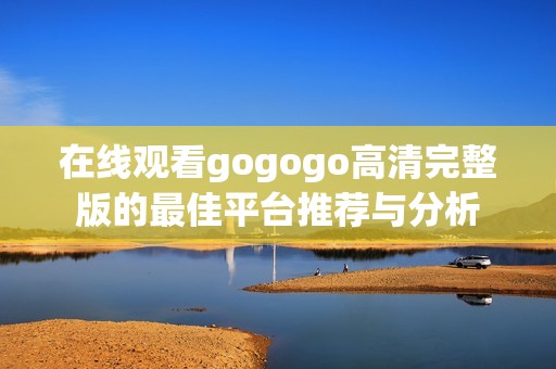 在线观看gogogo高清完整版的最佳平台推荐与分析