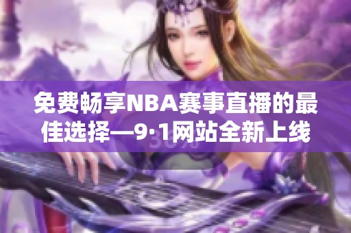 免费畅享NBA赛事直播的最佳选择—9·1网站全新上线