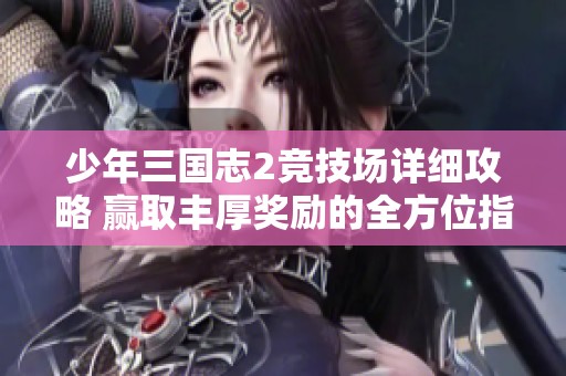 少年三国志2竞技场详细攻略 赢取丰厚奖励的全方位指南