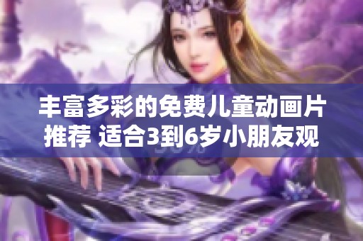 丰富多彩的免费儿童动画片推荐 适合3到6岁小朋友观看