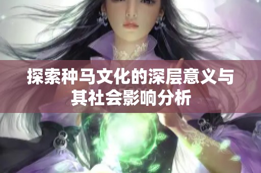 探索种马文化的深层意义与其社会影响分析