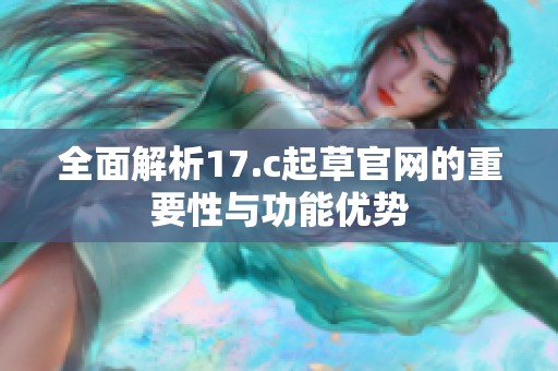 全面解析17.c起草官网的重要性与功能优势