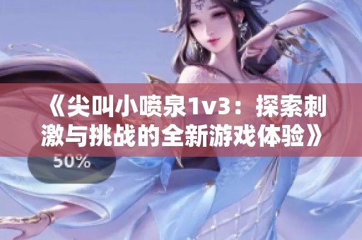 《尖叫小喷泉1v3：探索刺激与挑战的全新游戏体验》