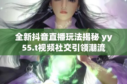 全新抖音直播玩法揭秘 yy55.t视频社交引领潮流