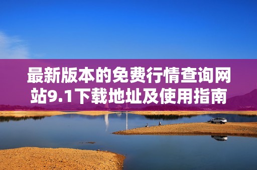 最新版本的免费行情查询网站9.1下载地址及使用指南