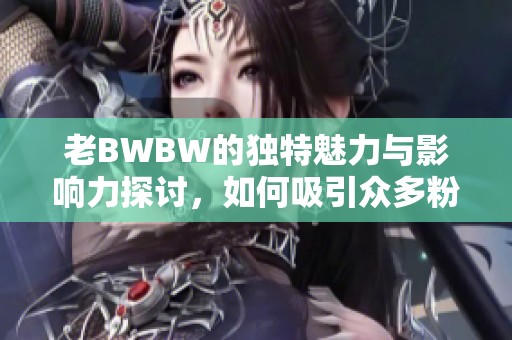 老BWBW的独特魅力与影响力探讨，如何吸引众多粉丝追随