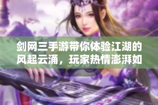 剑网三手游带你体验江湖的风起云涌，玩家热情澎湃如潮涌动