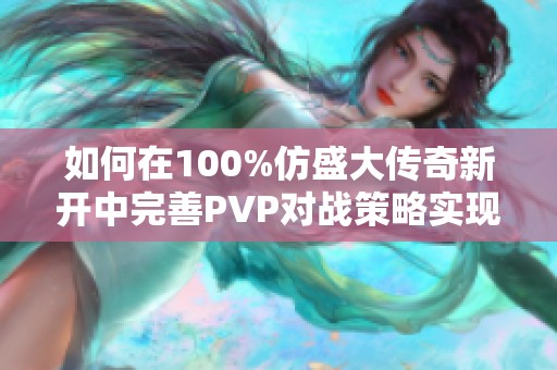 如何在100%仿盛大传奇新开中完善PVP对战策略实现胜利