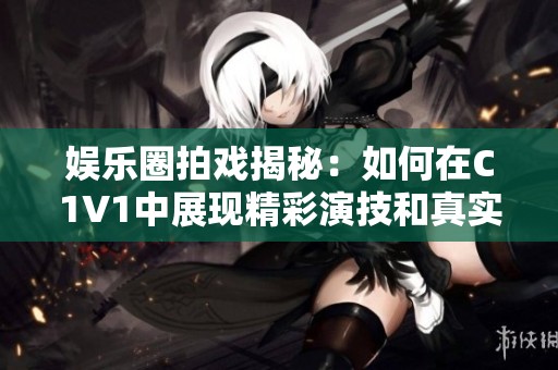 娱乐圈拍戏揭秘：如何在C1V1中展现精彩演技和真实情感