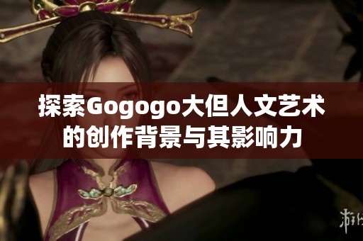 探索Gogogo大但人文艺术的创作背景与其影响力