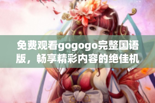 免费观看gogogo完整国语版，畅享精彩内容的绝佳机会