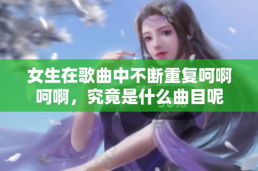 女生在歌曲中不断重复呵啊呵啊，究竟是什么曲目呢