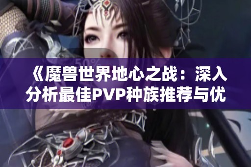 《魔兽世界地心之战：深入分析最佳PVP种族推荐与优劣势》