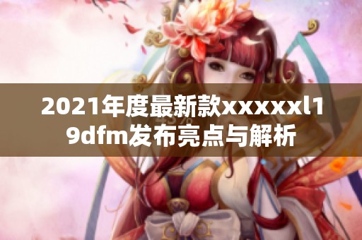 2021年度最新款xxxxxl19dfm发布亮点与解析