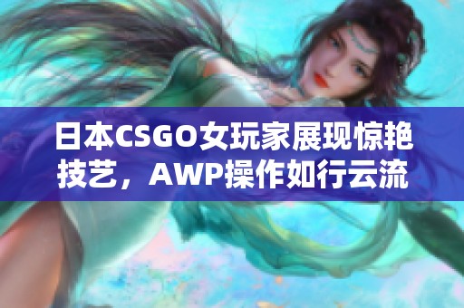 日本CSGO女玩家展现惊艳技艺，AWP操作如行云流水