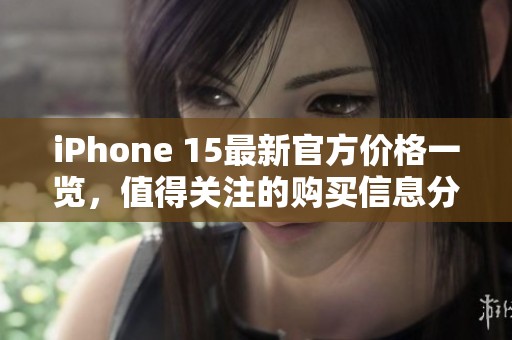 iPhone 15最新官方价格一览，值得关注的购买信息分享