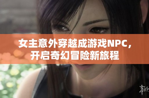 女主意外穿越成游戏NPC，开启奇幻冒险新旅程