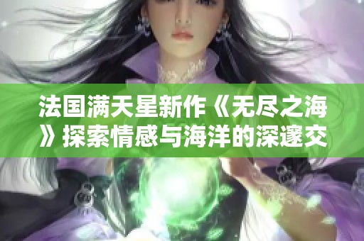 法国满天星新作《无尽之海》探索情感与海洋的深邃交融