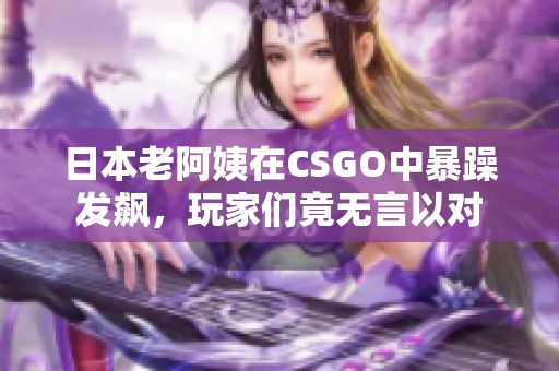 日本老阿姨在CSGO中暴躁发飙，玩家们竟无言以对