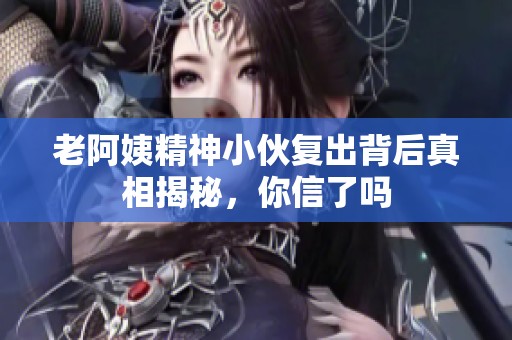 老阿姨精神小伙复出背后真相揭秘，你信了吗