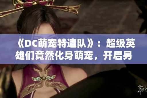 《DC萌宠特遣队》：超级英雄们竟然化身萌宠，开启另类正义联盟之旅！