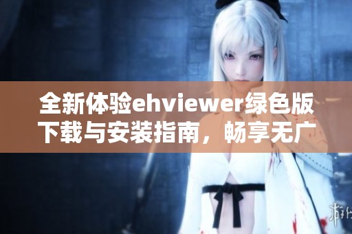 全新体验ehviewer绿色版下载与安装指南，畅享无广告浏览乐趣