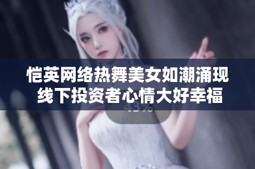 恺英网络热舞美女如潮涌现 线下投资者心情大好幸福满满