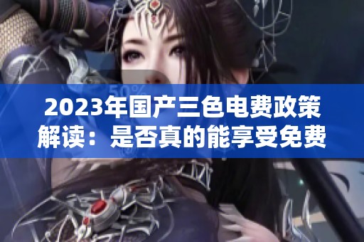 2023年国产三色电费政策解读：是否真的能享受免费优惠