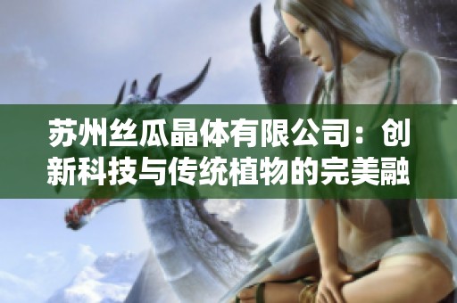 苏州丝瓜晶体有限公司：创新科技与传统植物的完美融合