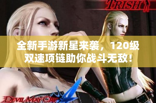 全新手游新星来袭，120级双速项链助你战斗无敌！