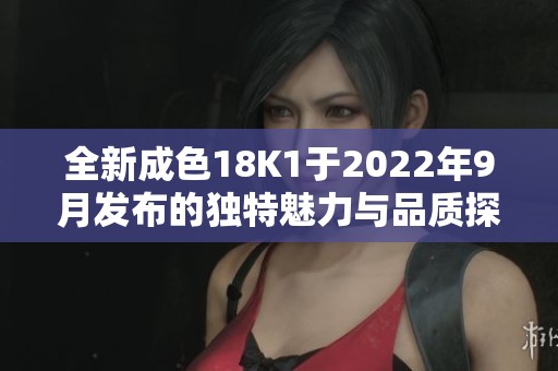 全新成色18K1于2022年9月发布的独特魅力与品质探索