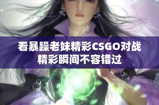 看暴躁老妹精彩CSGO对战精彩瞬间不容错过