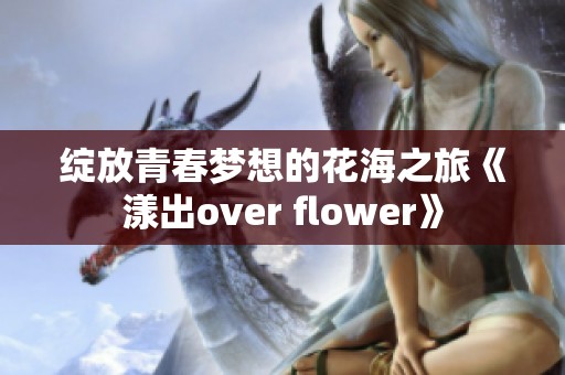 绽放青春梦想的花海之旅《漾出over flower》