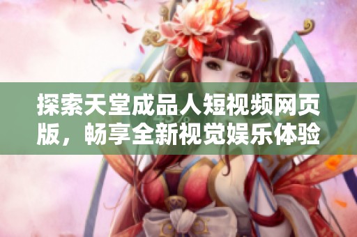 探索天堂成品人短视频网页版，畅享全新视觉娱乐体验