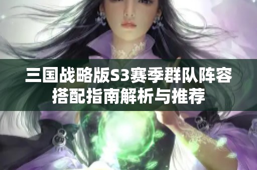 三国战略版S3赛季群队阵容搭配指南解析与推荐