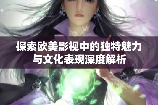 探索欧美影视中的独特魅力与文化表现深度解析