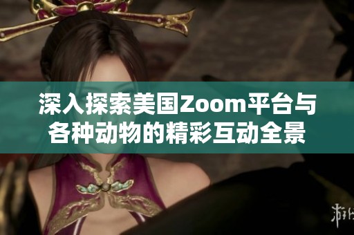 深入探索美国Zoom平台与各种动物的精彩互动全景