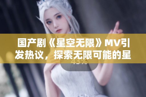 国产剧《星空无限》MV引发热议，探索无限可能的星辰大海