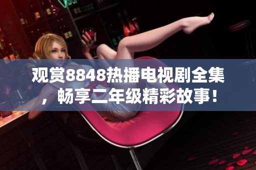 观赏8848热播电视剧全集，畅享二年级精彩故事！