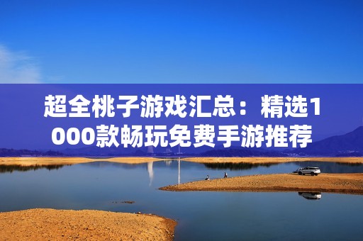 超全桃子游戏汇总：精选1000款畅玩免费手游推荐