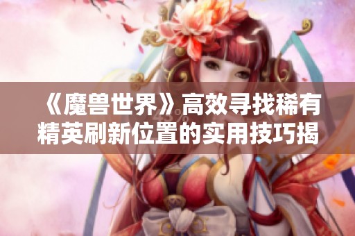 《魔兽世界》高效寻找稀有精英刷新位置的实用技巧揭秘